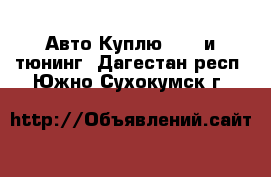 Авто Куплю - GT и тюнинг. Дагестан респ.,Южно-Сухокумск г.